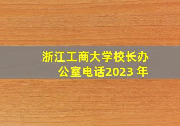 浙江工商大学校长办公室电话2023 年